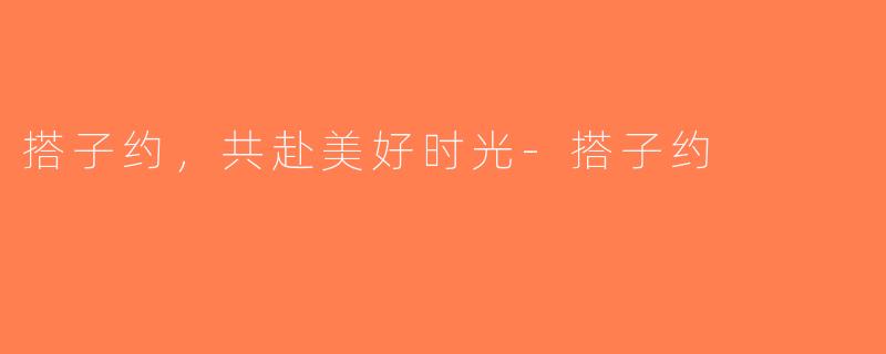 搭子约，共赴美好时光-搭子约