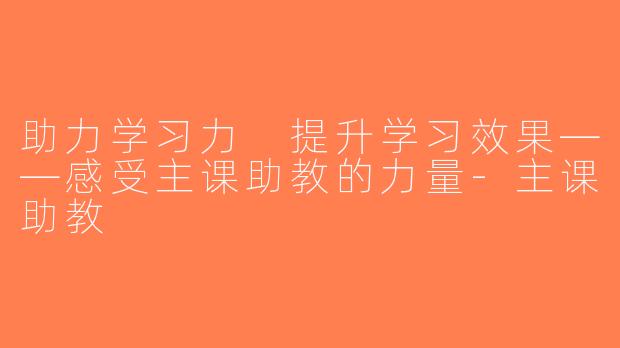 助力学习力 提升学习效果——感受主课助教的力量-主课助教