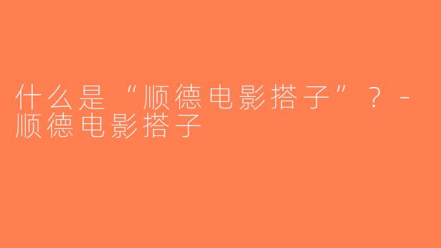 什么是“顺德电影搭子”？-顺德电影搭子