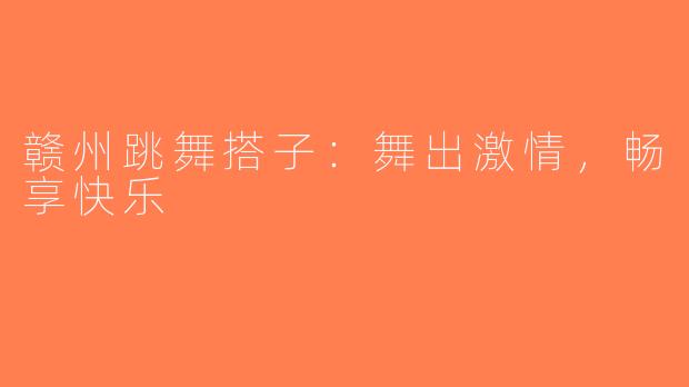 赣州跳舞搭子：舞出激情，畅享快乐