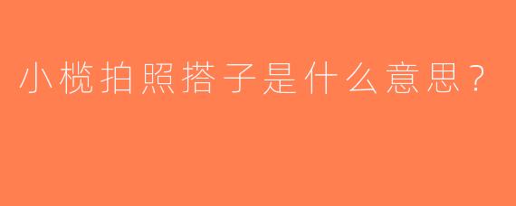 小榄拍照搭子是什么意思？