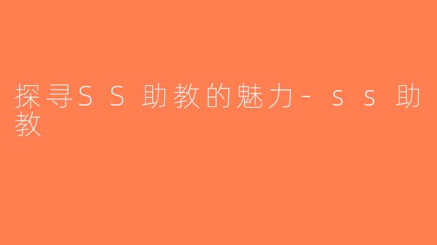 探寻SS助教的魅力-ss助教