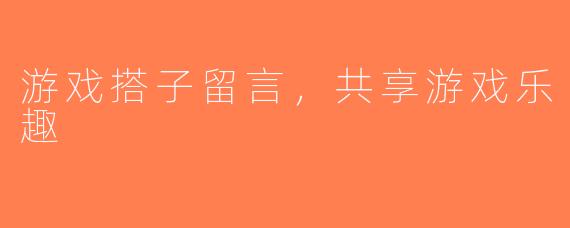 游戏搭子留言，共享游戏乐趣