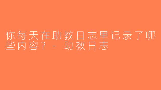 你每天在助教日志里记录了哪些内容？-助教日志