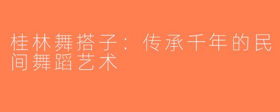 桂林舞搭子：传承千年的民间舞蹈艺术