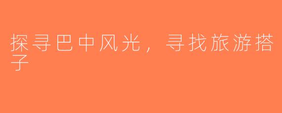探寻巴中风光，寻找旅游搭子