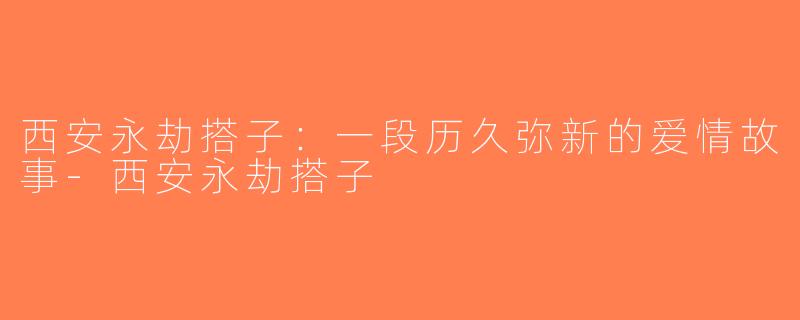 西安永劫搭子：一段历久弥新的爱情故事-西安永劫搭子