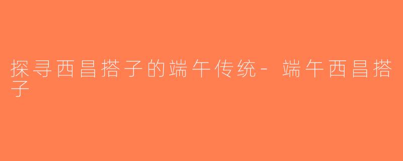 探寻西昌搭子的端午传统-端午西昌搭子