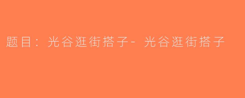 题目：光谷逛街搭子-光谷逛街搭子