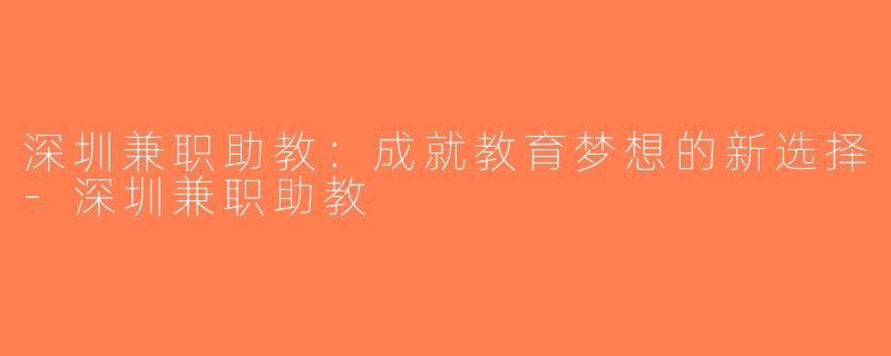 深圳兼职助教：成就教育梦想的新选择-深圳兼职助教