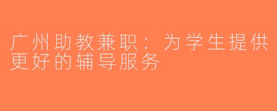广州助教兼职：为学生提供更好的辅导服务