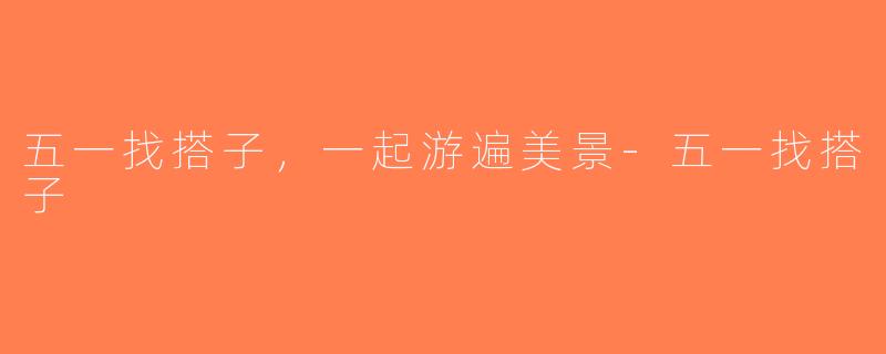 五一找搭子，一起游遍美景-五一找搭子