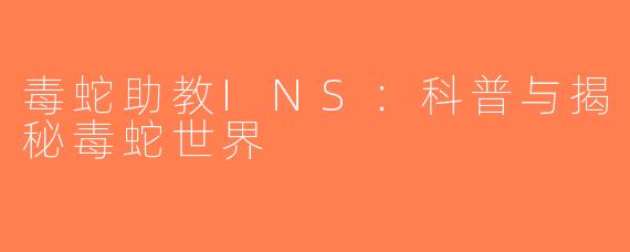 毒蛇助教INS：科普与揭秘毒蛇世界