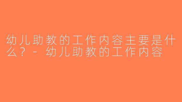 幼儿助教的工作内容主要是什么？-幼儿助教的工作内容