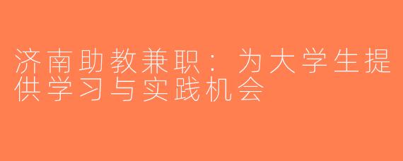 济南助教兼职：为大学生提供学习与实践机会