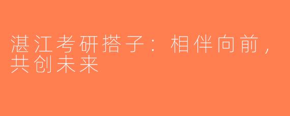 湛江考研搭子：相伴向前，共创未来