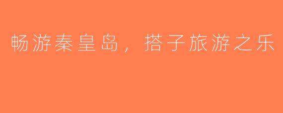 畅游秦皇岛，搭子旅游之乐