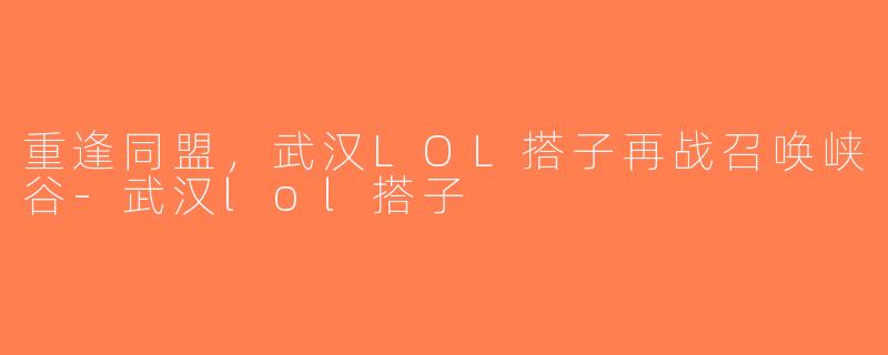 重逢同盟，武汉LOL搭子再战召唤峡谷-武汉lol搭子