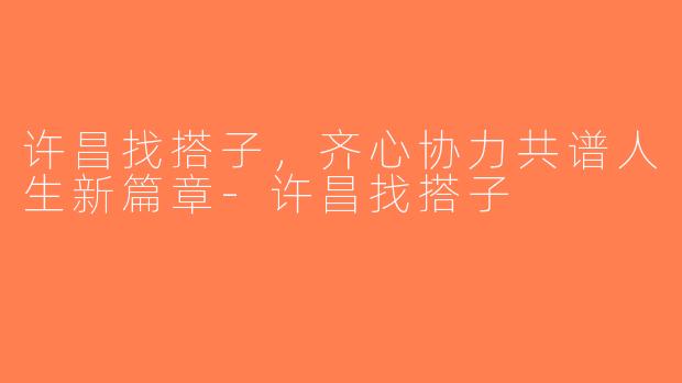 许昌找搭子，齐心协力共谱人生新篇章-许昌找搭子