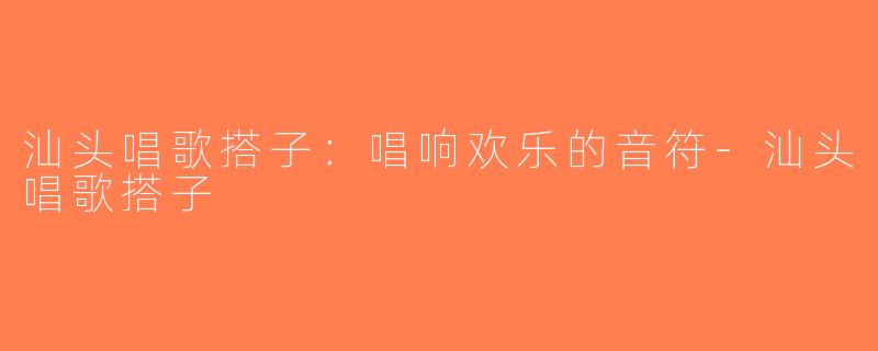 汕头唱歌搭子：唱响欢乐的音符-汕头唱歌搭子
