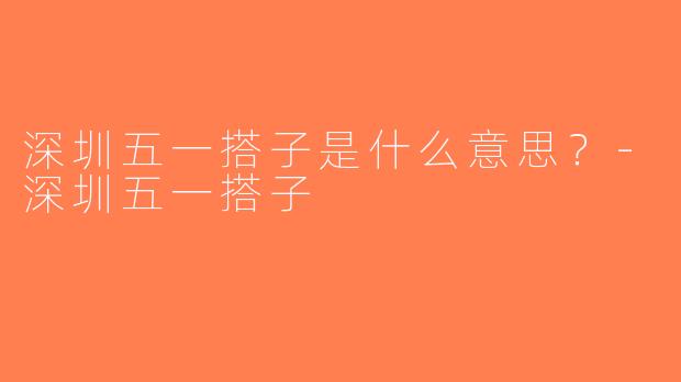 深圳五一搭子是什么意思？-深圳五一搭子
