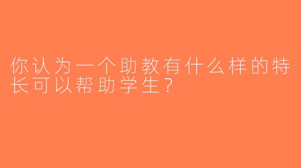 你认为一个助教有什么样的特长可以帮助学生？