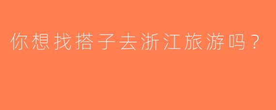 你想找搭子去浙江旅游吗？