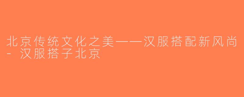 北京传统文化之美——汉服搭配新风尚-汉服搭子北京