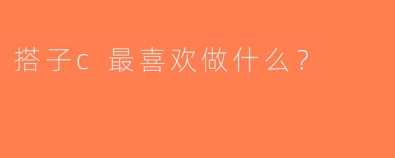 搭子c最喜欢做什么？