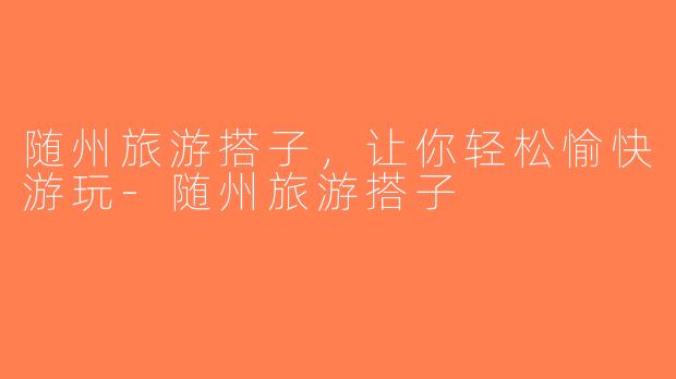 随州旅游搭子，让你轻松愉快游玩-随州旅游搭子