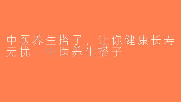 中医养生搭子，让你健康长寿无忧-中医养生搭子