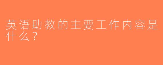 英语助教的主要工作内容是什么？
