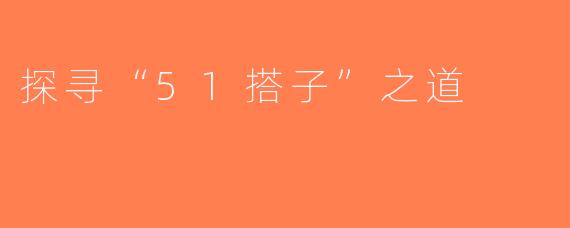 探寻“51搭子”之道