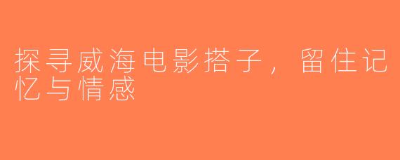 探寻威海电影搭子，留住记忆与情感