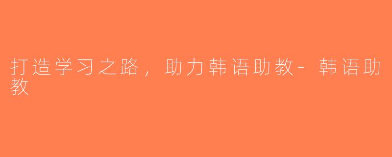 打造学习之路，助力韩语助教-韩语助教