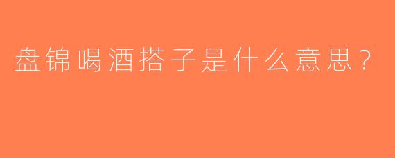 盘锦喝酒搭子是什么意思？