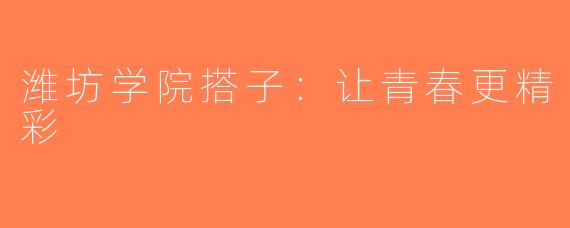 潍坊学院搭子：让青春更精彩