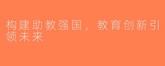 构建助教强国，教育创新引领未来