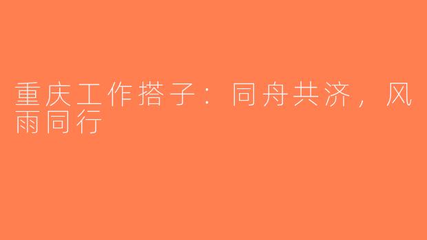 重庆工作搭子:同舟共济,风雨同行