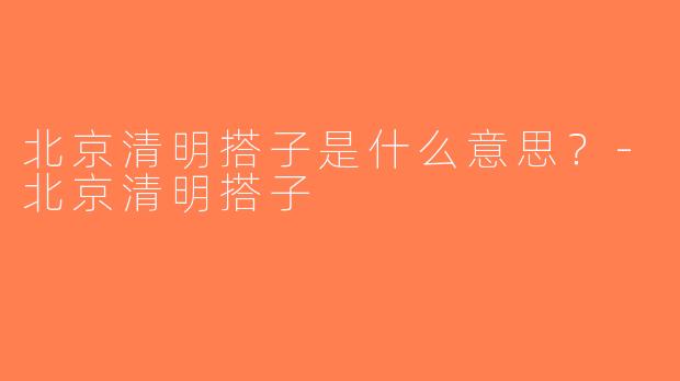 北京清明搭子是什么意思？-北京清明搭子
