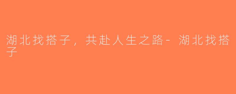 湖北找搭子，共赴人生之路-湖北找搭子