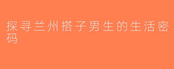 探寻兰州搭子男生的生活密码