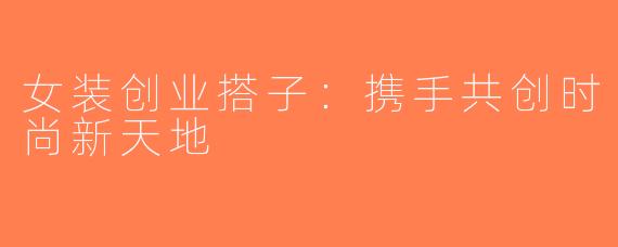 女装创业搭子：携手共创时尚新天地