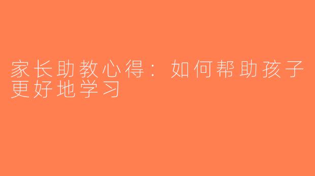 家长助教心得：如何帮助孩子更好地学习