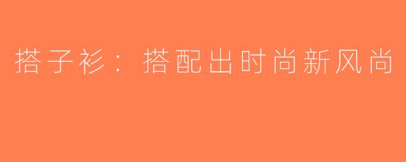 搭子衫：搭配出时尚新风尚