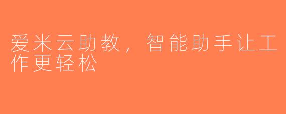 爱米云助教，智能助手让工作更轻松