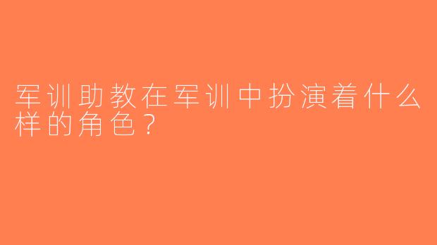 军训助教在军训中扮演着什么样的角色？