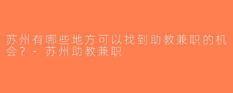 苏州有哪些地方可以找到助教兼职的机会？-苏州助教兼职