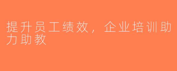 提升员工绩效，企业培训助力助教