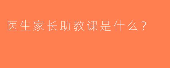 医生家长助教课是什么？